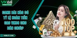 Game bài nào có tỷ lệ hoàn tiền cao VK88 cho dân chơi? Game bài nào có tỷ lệ hoàn tiền cao VK88