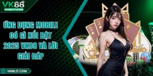 Ứng dụng mobile có gì nổi bật 2025 VK88 và lời giải đáp Ứng dụng mobile có gì nổi bật 2025 VK88