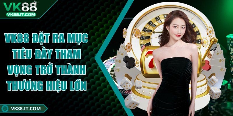 vk88 - Trang Chủ VK88 đặt ra mục tiêu đầy tham vọng trở thành thương hiệu lớn